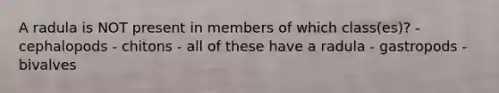 A radula is NOT present in members of which class(es)? - cephalopods - chitons - all of these have a radula - gastropods - bivalves