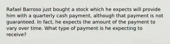 Rafael Barroso just bought a stock which he expects will provide him with a quarterly cash payment, although that payment is not guaranteed. In fact, he expects the amount of the payment to vary over time. What type of payment is he expecting to receive?