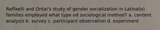 Raffaelli and Ontai's study of gender socialization in Latina(o) families employed what type od sociological method? a. content analysis b. survey c. participant observation d. experiment