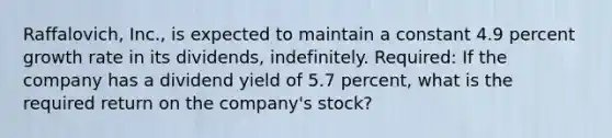 Raffalovich, Inc., is expected to maintain a constant 4.9 percent growth rate in its dividends, indefinitely. Required: If the company has a dividend yield of 5.7 percent, what is the required return on the company's stock?