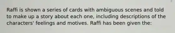 Raffi is shown a series of cards with ambiguous scenes and told to make up a story about each one, including descriptions of the characters' feelings and motives. Raffi has been given the: