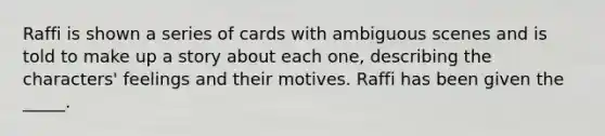 Raffi is shown a series of cards with ambiguous scenes and is told to make up a story about each one, describing the characters' feelings and their motives. Raffi has been given the _____.