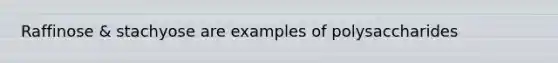 Raffinose & stachyose are examples of polysaccharides