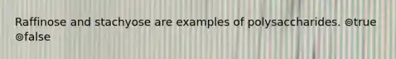 Raffinose and stachyose are examples of polysaccharides. ⊚true ⊚false