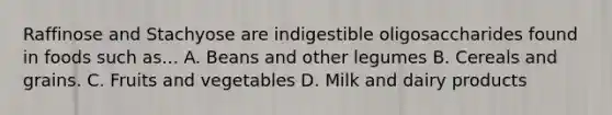 Raffinose and Stachyose are indigestible oligosaccharides found in foods such as... A. Beans and other legumes B. Cereals and grains. C. Fruits and vegetables D. Milk and dairy products