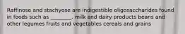 Raffinose and stachyose are indigestible oligosaccharides found in foods such as ________. milk and dairy products beans and other legumes fruits and vegetables cereals and grains