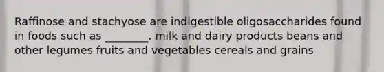 Raffinose and stachyose are indigestible oligosaccharides found in foods such as ________. milk and dairy products beans and other legumes fruits and vegetables cereals and grains