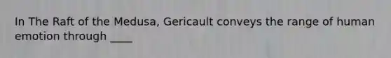 In The Raft of the Medusa, Gericault conveys the range of human emotion through ____