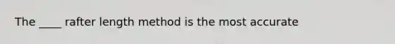 The ____ rafter length method is the most accurate