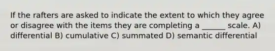 If the rafters are asked to indicate the extent to which they agree or disagree with the items they are completing a ______ scale. A) differential B) cumulative C) summated D) semantic differential