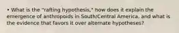 • What is the "rafting hypothesis," how does it explain the emergence of anthropoids in South/Central America, and what is the evidence that favors it over alternate hypotheses?