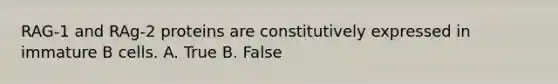 RAG-1 and RAg-2 proteins are constitutively expressed in immature B cells. A. True B. False