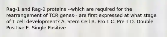 Rag-1 and Rag-2 proteins --which are required for the rearrangement of TCR genes-- are first expressed at what stage of T cell development? A. Stem Cell B. Pro-T C. Pre-T D. Double Positive E. Single Positive