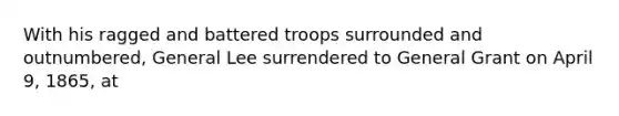 With his ragged and battered troops surrounded and outnumbered, General Lee surrendered to General Grant on April 9, 1865, at