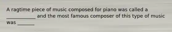 A ragtime piece of music composed for piano was called a ____________ and the most famous composer of this type of music was _______