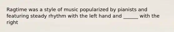 Ragtime was a style of music popularized by pianists and featuring steady rhythm with the left hand and ______ with the right