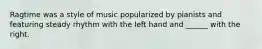 Ragtime was a style of music popularized by pianists and featuring steady rhythm with the left hand and ______ with the right.