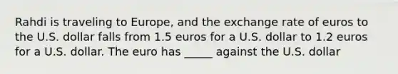 Rahdi is traveling to Europe, and the exchange rate of euros to the U.S. dollar falls from 1.5 euros for a U.S. dollar to 1.2 euros for a U.S. dollar. The euro has _____ against the U.S. dollar