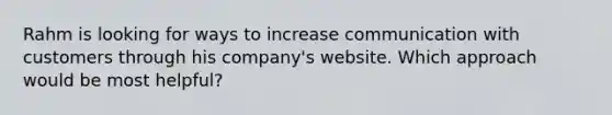 Rahm is looking for ways to increase communication with customers through his company's website. Which approach would be most helpful?