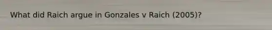 What did Raich argue in Gonzales v Raich (2005)?