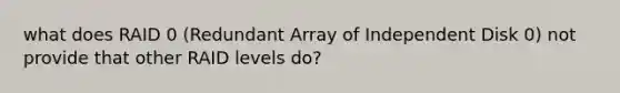 what does RAID 0 (Redundant Array of Independent Disk 0) not provide that other RAID levels do?