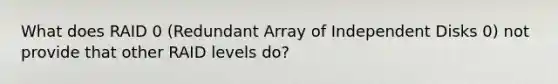 What does RAID 0 (Redundant Array of Independent Disks 0) not provide that other RAID levels do?