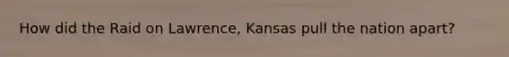 How did the Raid on Lawrence, Kansas pull the nation apart?