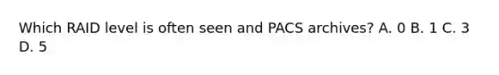 Which RAID level is often seen and PACS archives? A. 0 B. 1 C. 3 D. 5