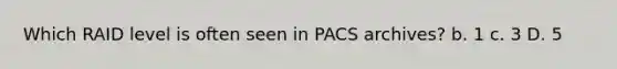 Which RAID level is often seen in PACS archives? b. 1 c. 3 D. 5