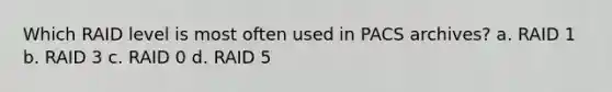 Which RAID level is most often used in PACS archives? a. RAID 1 b. RAID 3 c. RAID 0 d. RAID 5