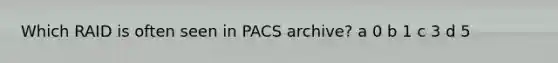 Which RAID is often seen in PACS archive? a 0 b 1 c 3 d 5