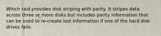 Which raid provides disk striping with parity. It stripes data across three or more disks but includes parity information that can be used to re-create lost information if one of the hard disk drives fails.