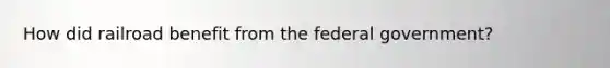 How did railroad benefit from the federal government?
