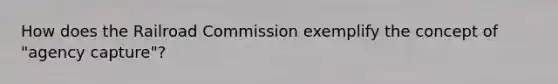 How does the Railroad Commission exemplify the concept of "agency capture"?