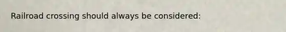 Railroad crossing should always be considered: