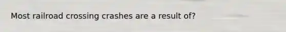 Most railroad crossing crashes are a result of?