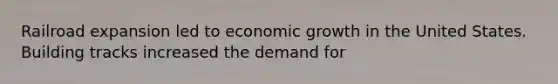 Railroad expansion led to economic growth in the United States. Building tracks increased the demand for