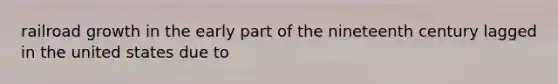 railroad growth in the early part of the nineteenth century lagged in the united states due to
