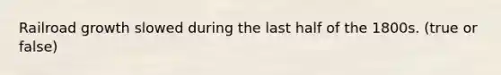 Railroad growth slowed during the last half of the 1800s. (true or false)