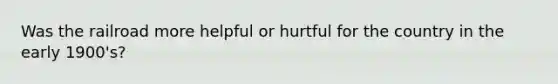 Was the railroad more helpful or hurtful for the country in the early 1900's?