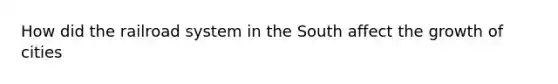 How did the railroad system in the South affect the growth of cities