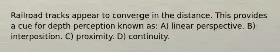 Railroad tracks appear to converge in the distance. This provides a cue for depth perception known as: A) linear perspective. B) interposition. C) proximity. D) continuity.