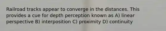 Railroad tracks appear to converge in the distances. This provides a cue for depth perception known as A) linear perspective B) interposition C) proximity D) continuity