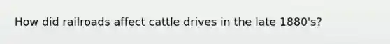 How did railroads affect cattle drives in the late 1880's?