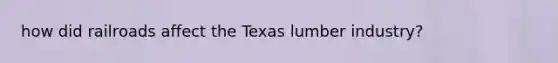 how did railroads affect the Texas lumber industry?