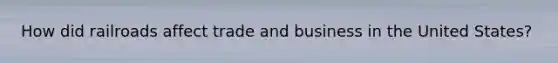 How did railroads affect trade and business in the United States?