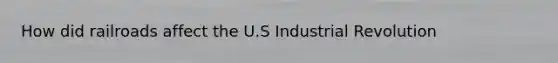 How did railroads affect the U.S Industrial Revolution