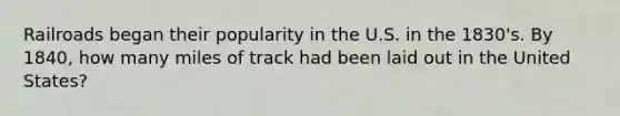 Railroads began their popularity in the U.S. in the 1830's. By 1840, how many miles of track had been laid out in the United States?
