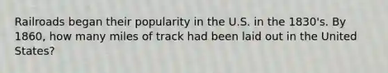 Railroads began their popularity in the U.S. in the 1830's. By 1860, how many miles of track had been laid out in the United States?