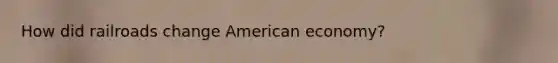 How did railroads change American economy?